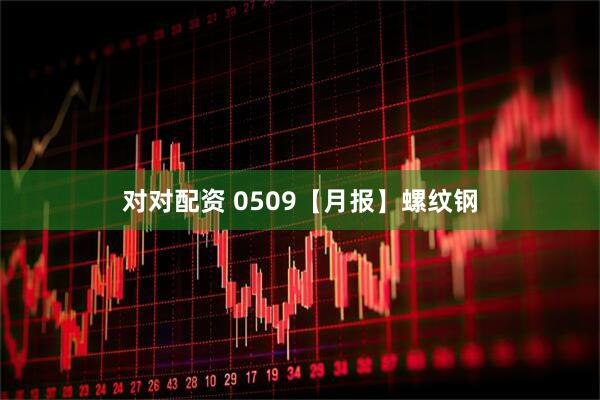 对对配资 0509【月报】螺纹钢