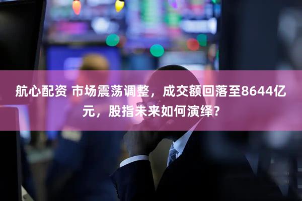 航心配资 市场震荡调整，成交额回落至8644亿元，股指未来如何演绎？