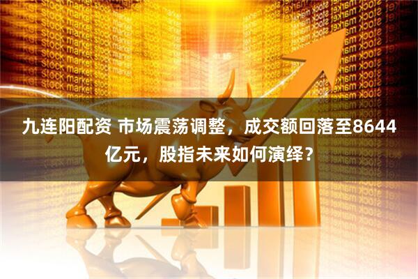 九连阳配资 市场震荡调整，成交额回落至8644亿元，股指未来如何演绎？