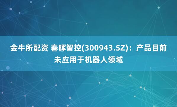 金牛所配资 春晖智控(300943.SZ)：产品目前未应用于机器人领域