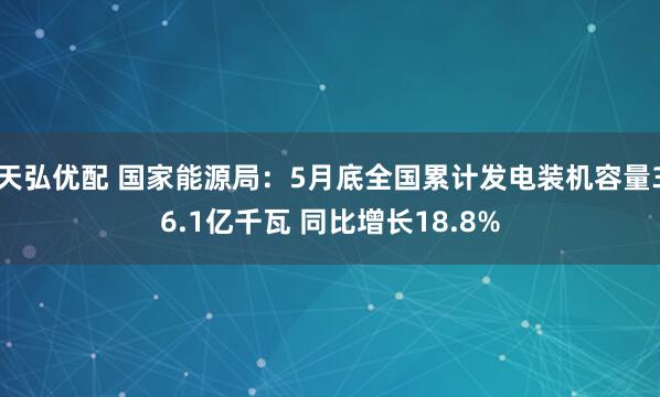 天弘优配 国家能源局：5月底全国累计发电装机容量36.1亿千瓦 同比增长18.8%