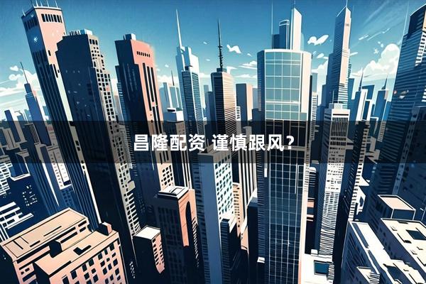昌隆配资 谨慎跟风？