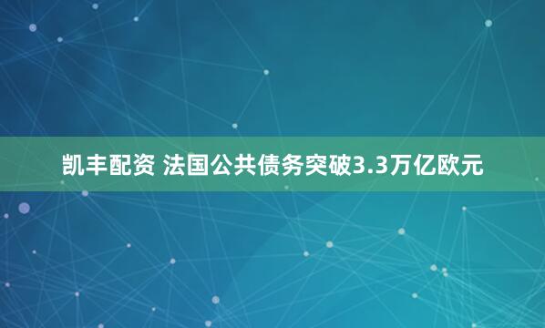凯丰配资 法国公共债务突破3.3万亿欧元