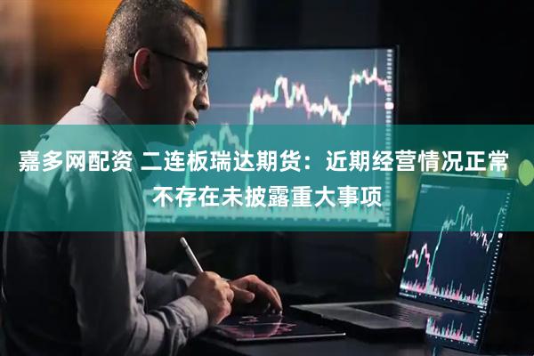 嘉多网配资 二连板瑞达期货：近期经营情况正常 不存在未披露重大事项