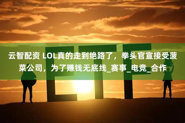 云智配资 LOL真的走到绝路了，拳头官宣接受菠菜公司，为了赚钱无底线_赛事_电竞_合作