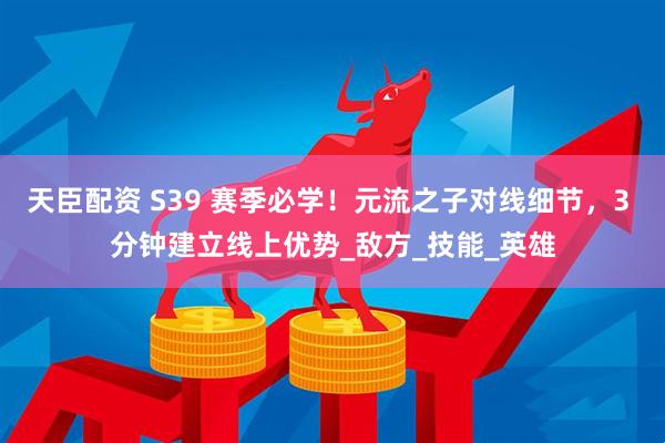 天臣配资 S39 赛季必学！元流之子对线细节，3 分钟建立线上优势_敌方_技能_英雄