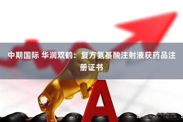 中期国际 华润双鹤：复方氨基酸注射液获药品注册证书