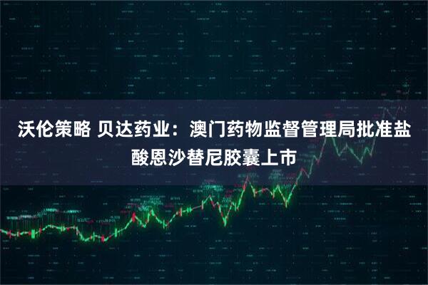 沃伦策略 贝达药业：澳门药物监督管理局批准盐酸恩沙替尼胶囊上市
