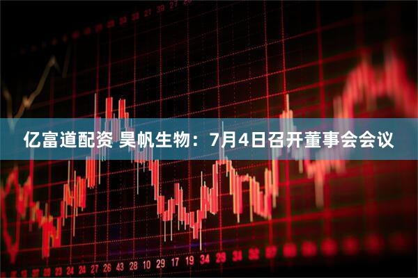 亿富道配资 昊帆生物：7月4日召开董事会会议