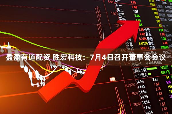 盈盈有道配资 胜宏科技：7月4日召开董事会会议