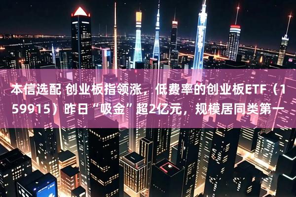 本信选配 创业板指领涨，低费率的创业板ETF（159915）昨日“吸金”超2亿元，规模居同类第一