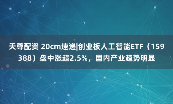 天尊配资 20cm速递|创业板人工智能ETF（159388）盘中涨超2.5%，国内产业趋势明显