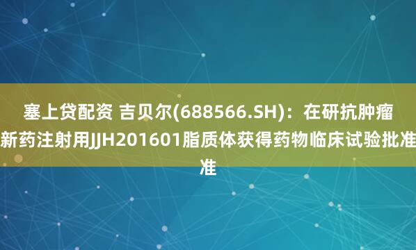 塞上贷配资 吉贝尔(688566.SH)：在研抗肿瘤新药注射用JJH201601脂质体获得药物临床试验批准