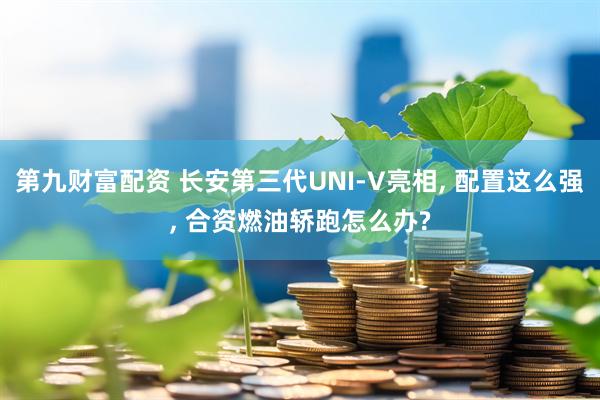 第九财富配资 长安第三代UNI-V亮相, 配置这么强, 合资燃油轿跑怎么办?