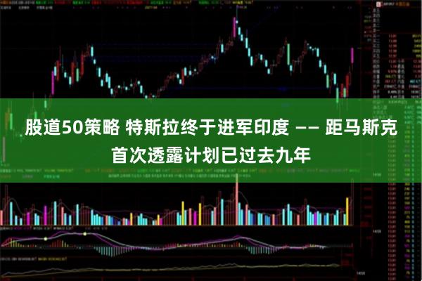 股道50策略 特斯拉终于进军印度 —— 距马斯克首次透露计划已过去九年