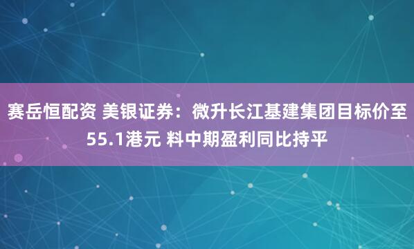 赛岳恒配资 美银证券：微升长江基建集团目标价至55.1港元 料中期盈利同比持平