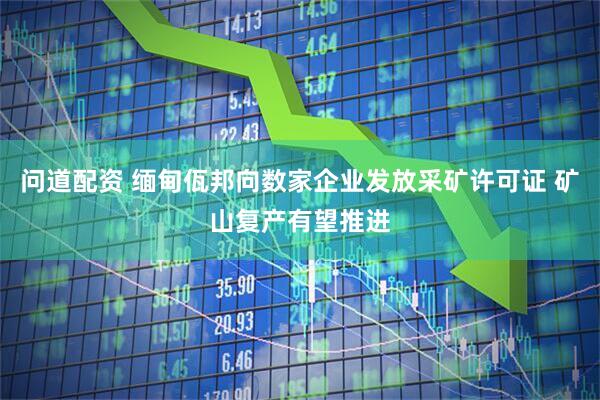 问道配资 缅甸佤邦向数家企业发放采矿许可证 矿山复产有望推进