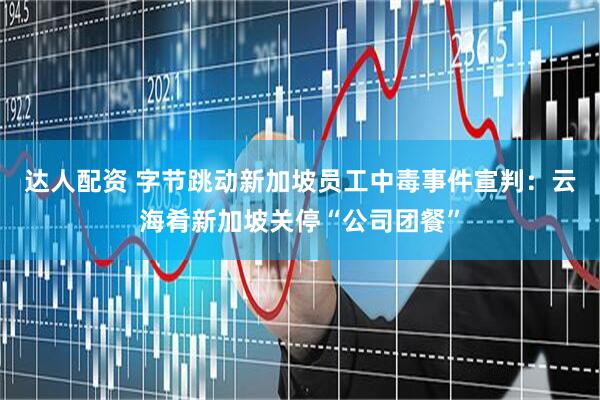 达人配资 字节跳动新加坡员工中毒事件宣判：云海肴新加坡关停“公司团餐”