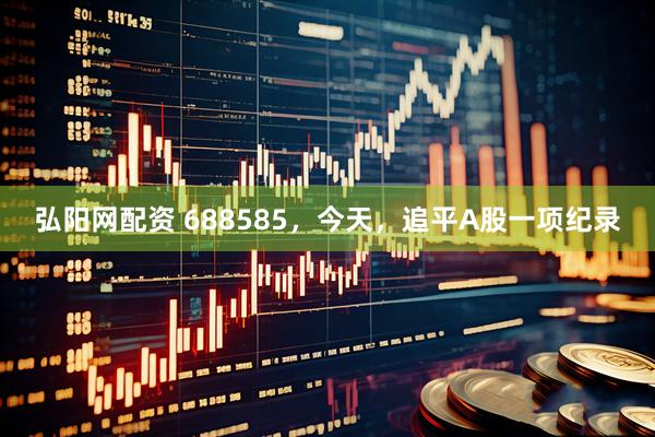 弘阳网配资 688585，今天，追平A股一项纪录