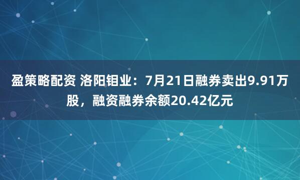 盈策略配资 洛阳钼业：7月21日融券卖出9.91万股，融资融券余额20.42亿元