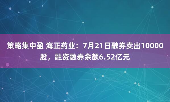 策略集中盈 海正药业：7月21日融券卖出10000股，融资融券余额6.52亿元