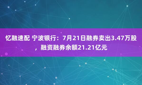 忆融速配 宁波银行：7月21日融券卖出3.47万股，融资融券余额21.21亿元