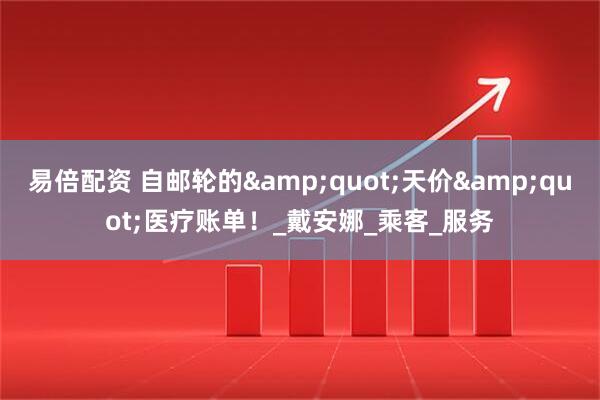 易倍配资 自邮轮的&quot;天价&quot;医疗账单！_戴安娜_乘客_服务