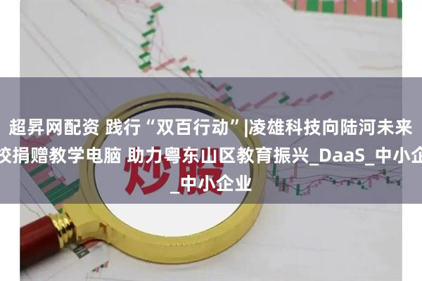 超昇网配资 践行“双百行动”|凌雄科技向陆河未来学校捐赠教学电脑 助力粤东山区教育振兴_DaaS_中小企业