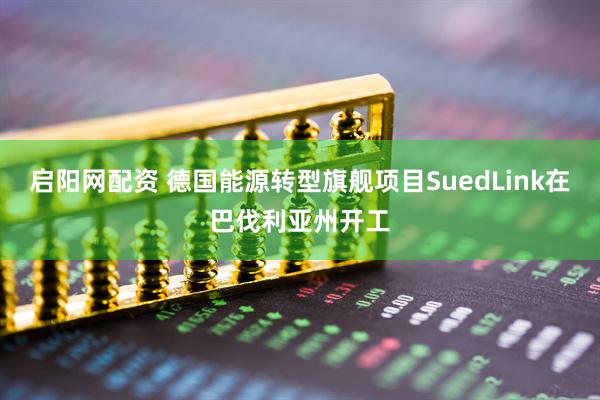启阳网配资 德国能源转型旗舰项目SuedLink在巴伐利亚州开工