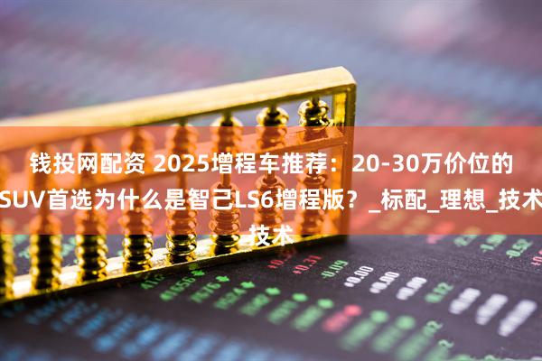 钱投网配资 2025增程车推荐：20-30万价位的SUV首选为什么是智己LS6增程版？_标配_理想_技术