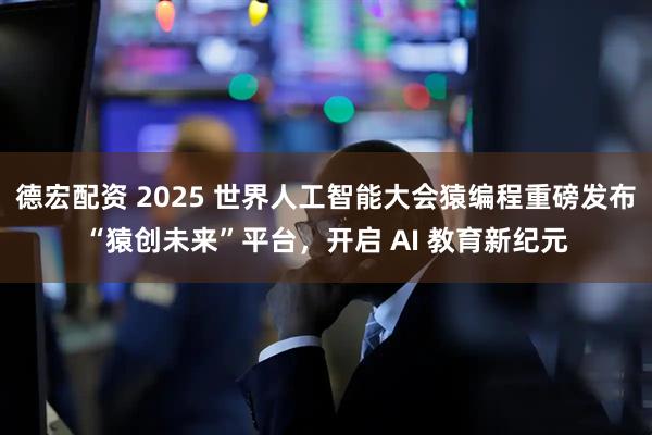 德宏配资 2025 世界人工智能大会猿编程重磅发布“猿创未来”平台，开启 AI 教育新纪元