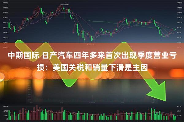 中期国际 日产汽车四年多来首次出现季度营业亏损：美国关税和销量下滑是主因