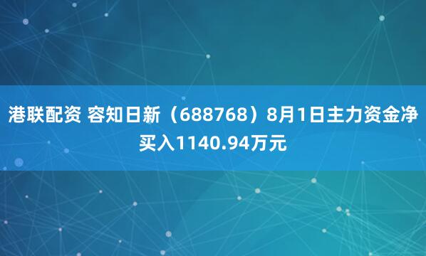 港联配资 容知日新（688768）8月1日主力资金净买入1140.94万元