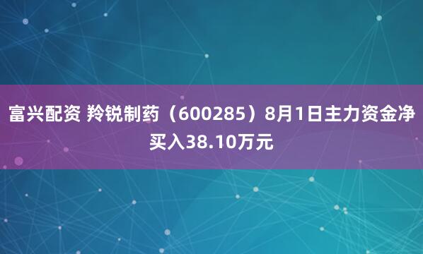 富兴配资 羚锐制药（600285）8月1日主力资金净买入38.10万元