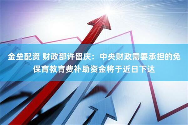 金垒配资 财政部许留庆：中央财政需要承担的免保育教育费补助资金将于近日下达