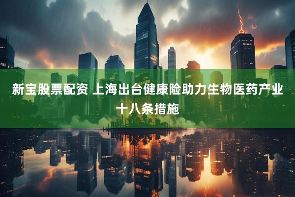 新宝股票配资 上海出台健康险助力生物医药产业十八条措施