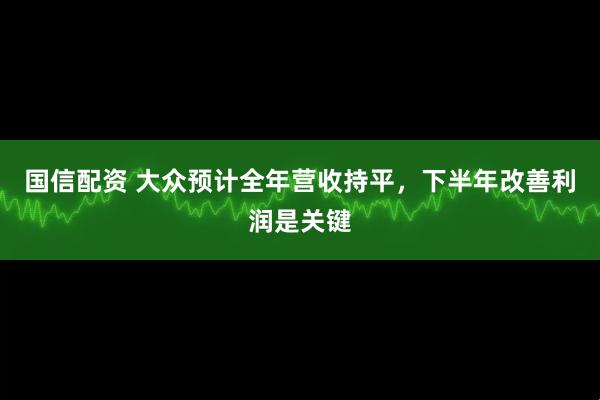 国信配资 大众预计全年营收持平，下半年改善利润是关键
