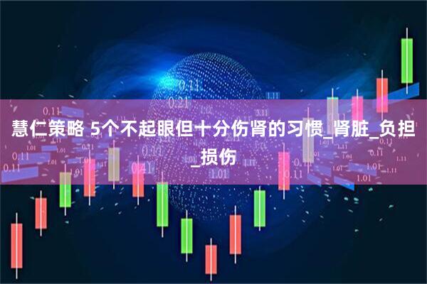 慧仁策略 5个不起眼但十分伤肾的习惯_肾脏_负担_损伤
