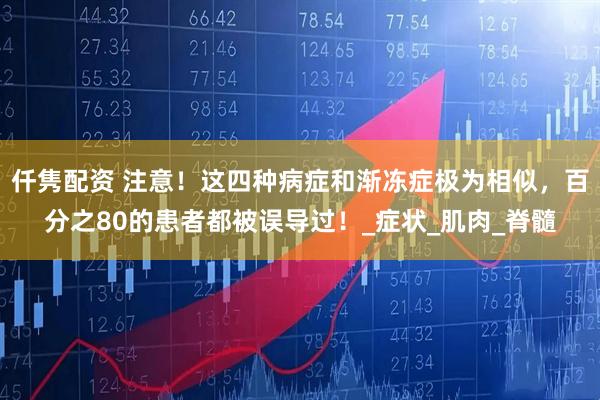 仟隽配资 注意！这四种病症和渐冻症极为相似，百分之80的患者都被误导过！_症状_肌肉_脊髓