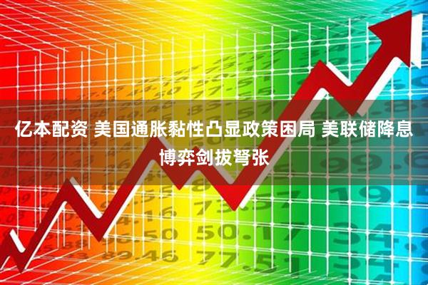 亿本配资 美国通胀黏性凸显政策困局 美联储降息博弈剑拔弩张