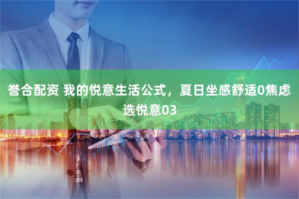 誉合配资 我的悦意生活公式，夏日坐感舒适0焦虑选悦意03