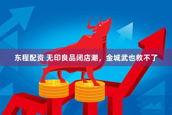东程配资 无印良品闭店潮，金城武也救不了