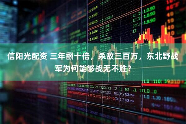 信阳光配资 三年翻十倍，杀敌三百万，东北野战军为何能够战无不胜？