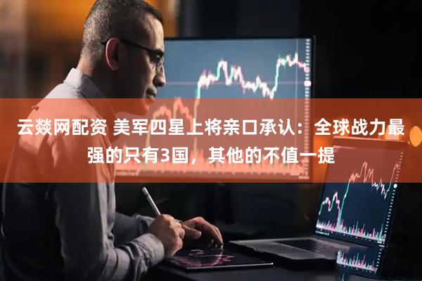 云燚网配资 美军四星上将亲口承认：全球战力最强的只有3国，其他的不值一提
