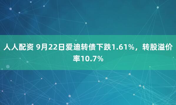 人人配资 9月22日爱迪转债下跌1.61%，转股溢价率10.7%
