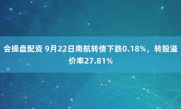 会操盘配资 9月22日南航转债下跌0.18%，转股溢价率27.81%