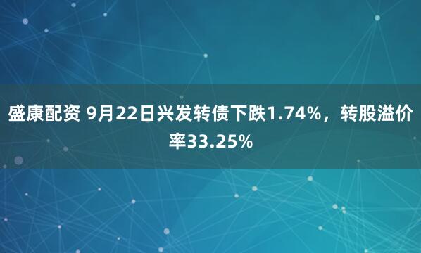 盛康配资 9月22日兴发转债下跌1.74%，转股溢价率33.25%