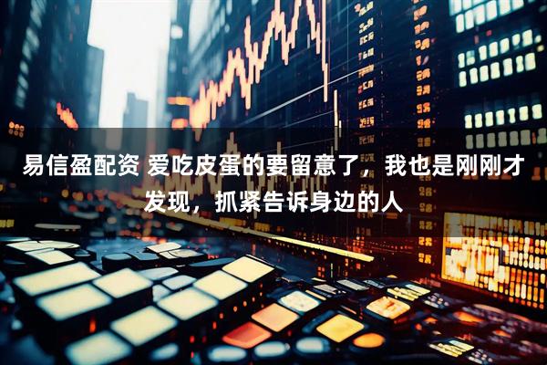 易信盈配资 爱吃皮蛋的要留意了，我也是刚刚才发现，抓紧告诉身边的人