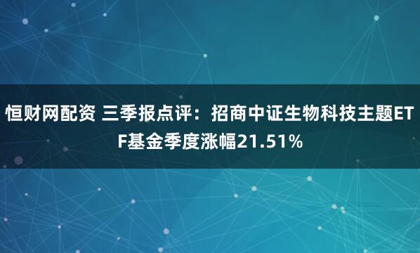 恒财网配资 三季报点评:招商中证生物科技主题ETF基金季度涨幅21.51%