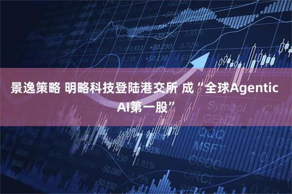景逸策略 明略科技登陆港交所 成“全球Agentic AI第一股”